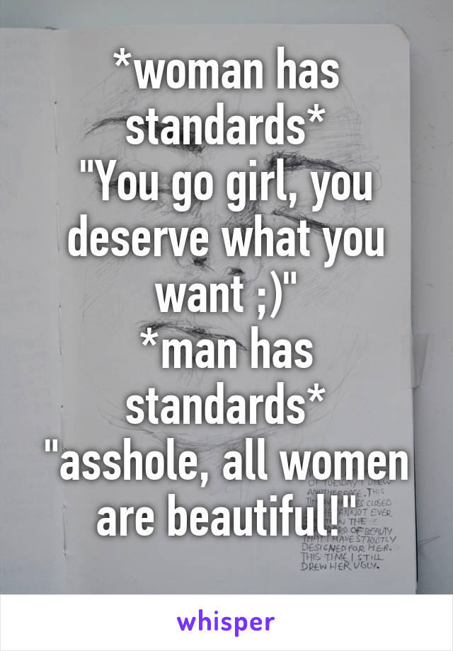 *woman has standards*
"You go girl, you deserve what you want ;)"
*man has standards*
"asshole, all women are beautiful!"
