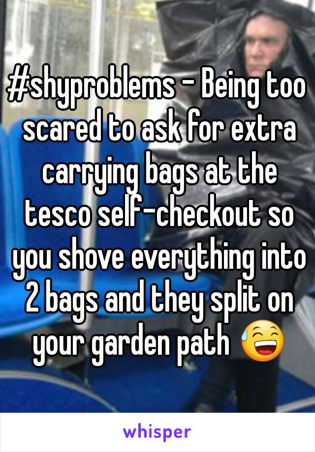 #shyproblems - Being too scared to ask for extra carrying bags at the tesco self-checkout so you shove everything into 2 bags and they split on your garden path 😅