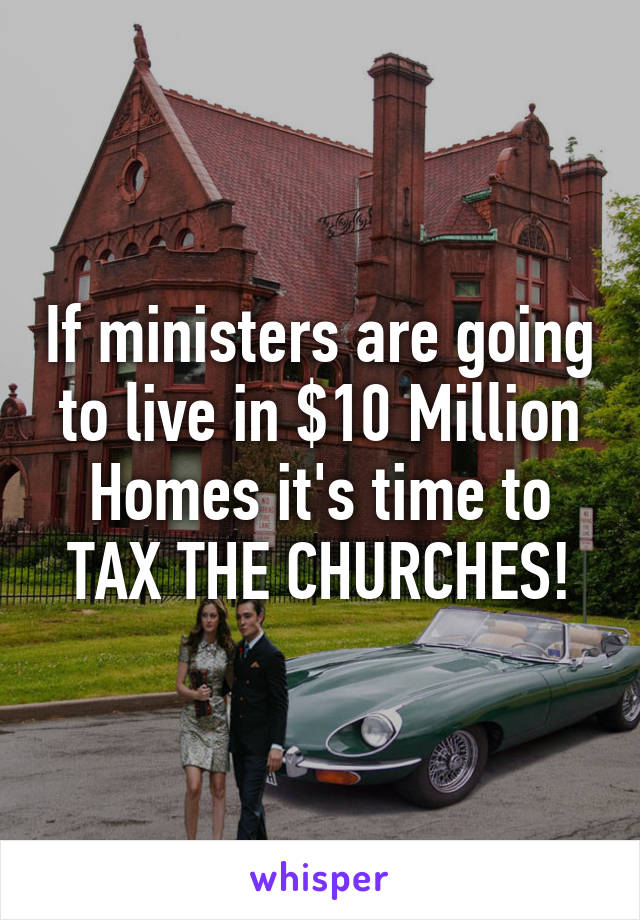 If ministers are going to live in $10 Million Homes it's time to TAX THE CHURCHES!