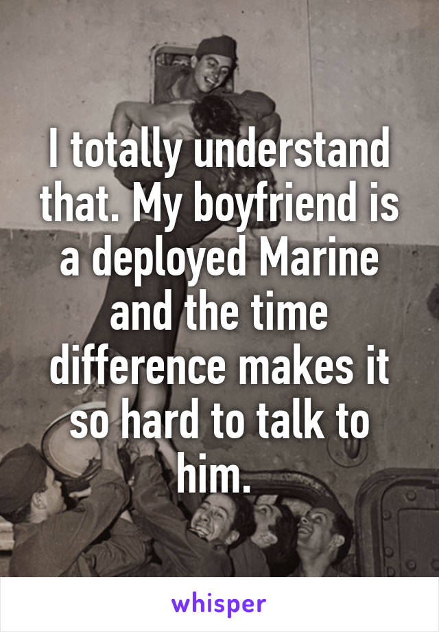 I totally understand that. My boyfriend is a deployed Marine and the time difference makes it so hard to talk to him. 