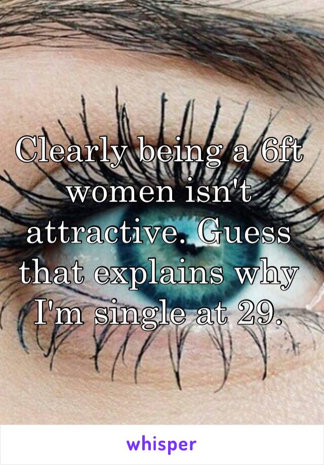 Clearly being a 6ft women isn't attractive. Guess that explains why I'm single at 29. 