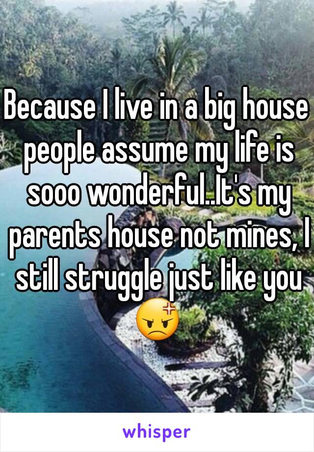 Because I live in a big house people assume my life is sooo wonderful..It's my parents house not mines, I still struggle just like you
😡