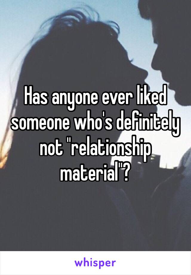 Has anyone ever liked someone who's definitely not "relationship material"? 