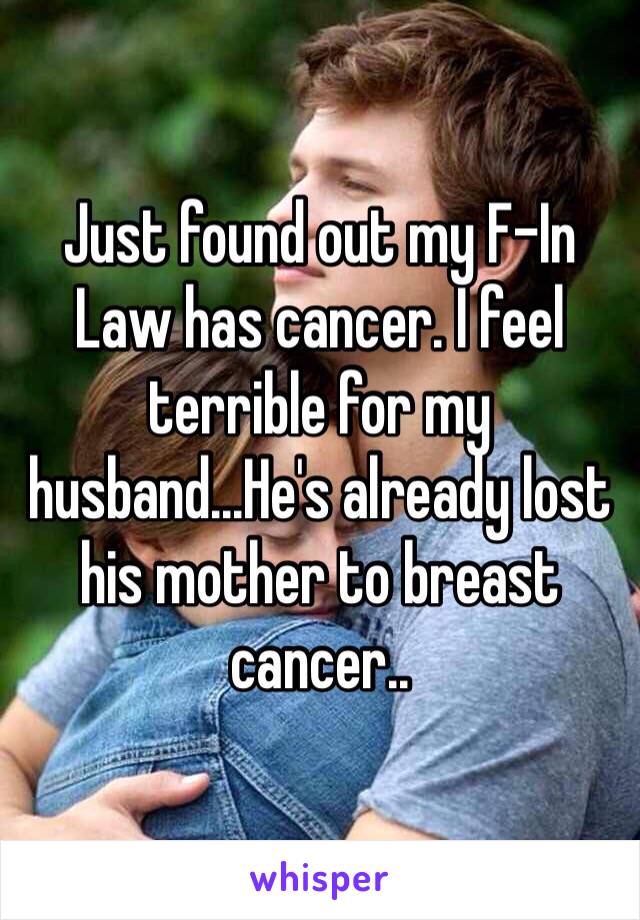 Just found out my F-In Law has cancer. I feel terrible for my husband...He's already lost his mother to breast cancer..