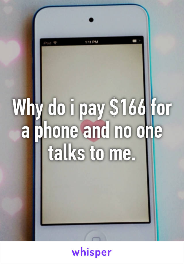 Why do i pay $166 for a phone and no one talks to me.