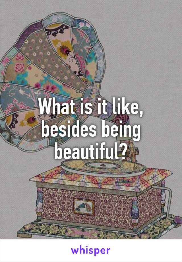 What is it like, besides being beautiful?