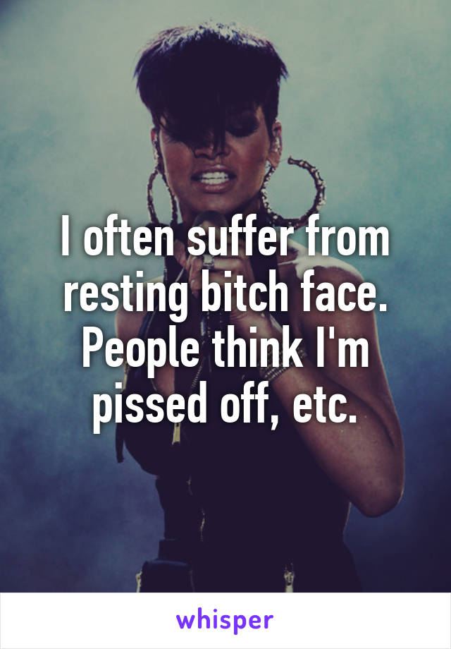 I often suffer from resting bitch face. People think I'm pissed off, etc.