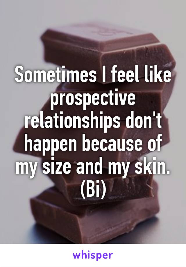 Sometimes I feel like prospective relationships don't happen because of my size and my skin. (Bi)