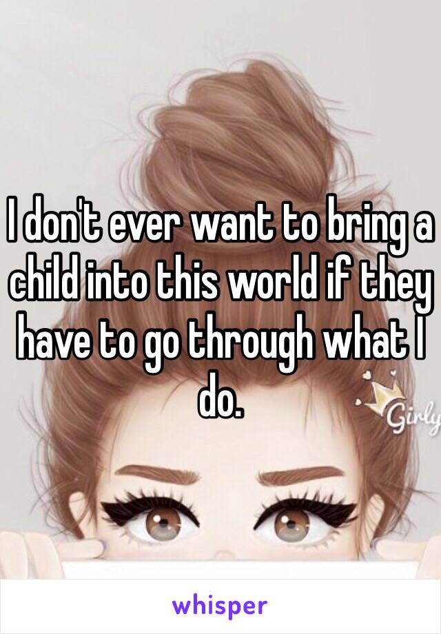 I don't ever want to bring a child into this world if they have to go through what I do. 