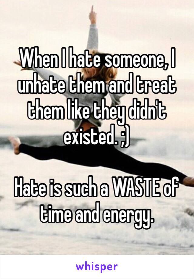 When I hate someone, I unhate them and treat them like they didn't existed. ;) 

Hate is such a WASTE of time and energy. 