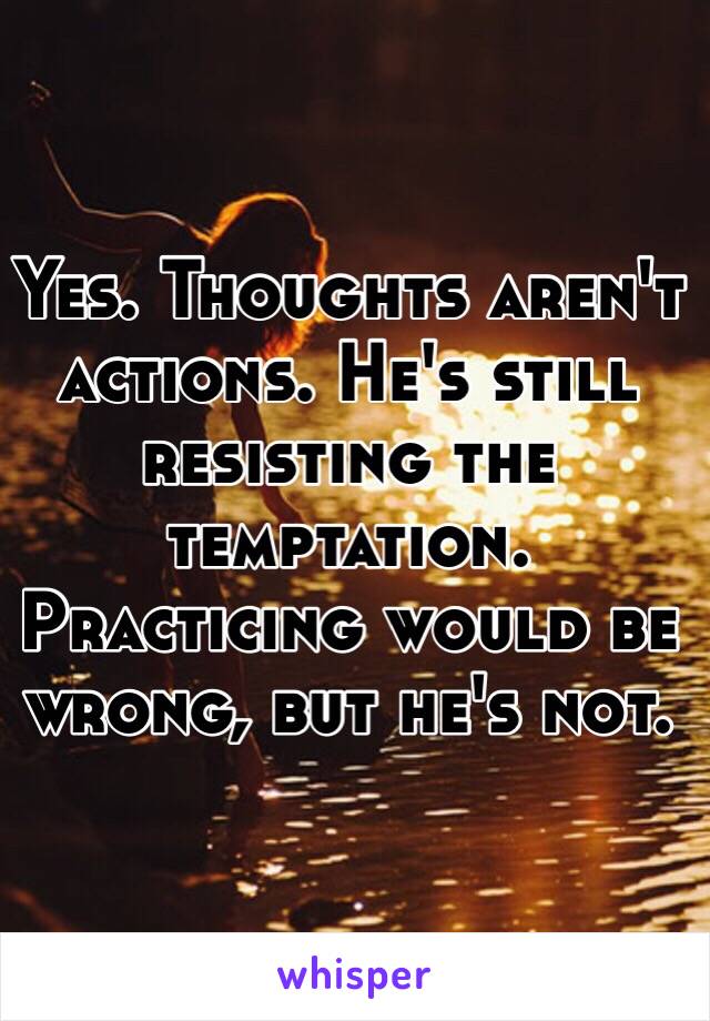 Yes. Thoughts aren't actions. He's still resisting the temptation. Practicing would be wrong, but he's not. 