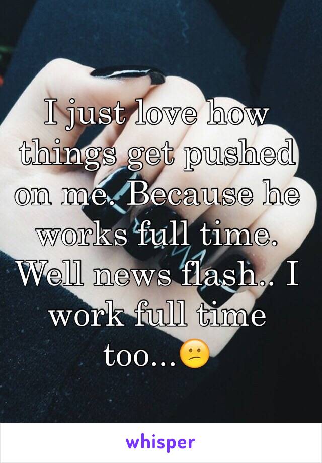 I just love how things get pushed on me. Because he works full time. Well news flash.. I work full time too...😕