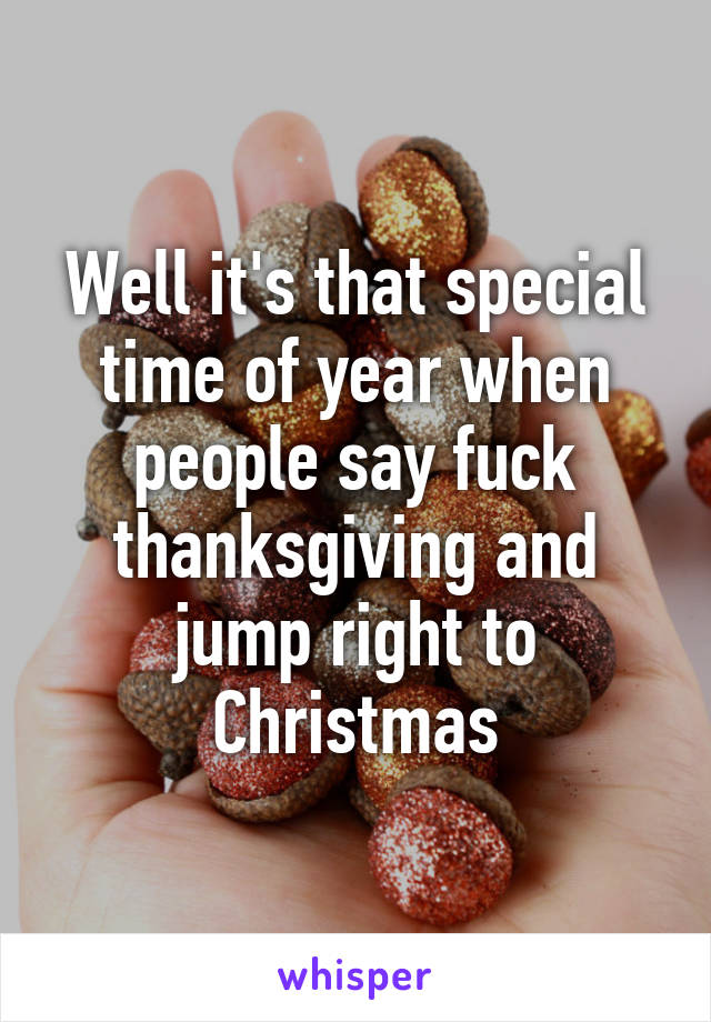 Well it's that special time of year when people say fuck thanksgiving and jump right to Christmas