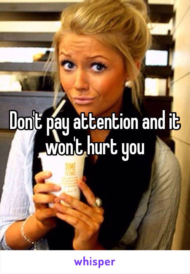 Don't pay attention and it won't hurt you 