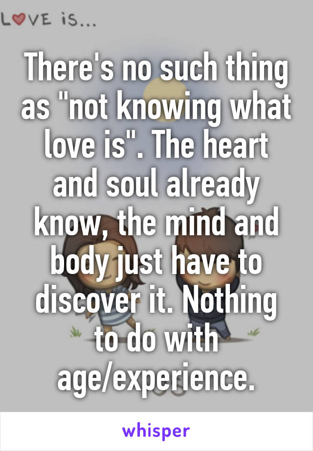 There's no such thing as "not knowing what love is". The heart and soul already know, the mind and body just have to discover it. Nothing to do with age/experience.