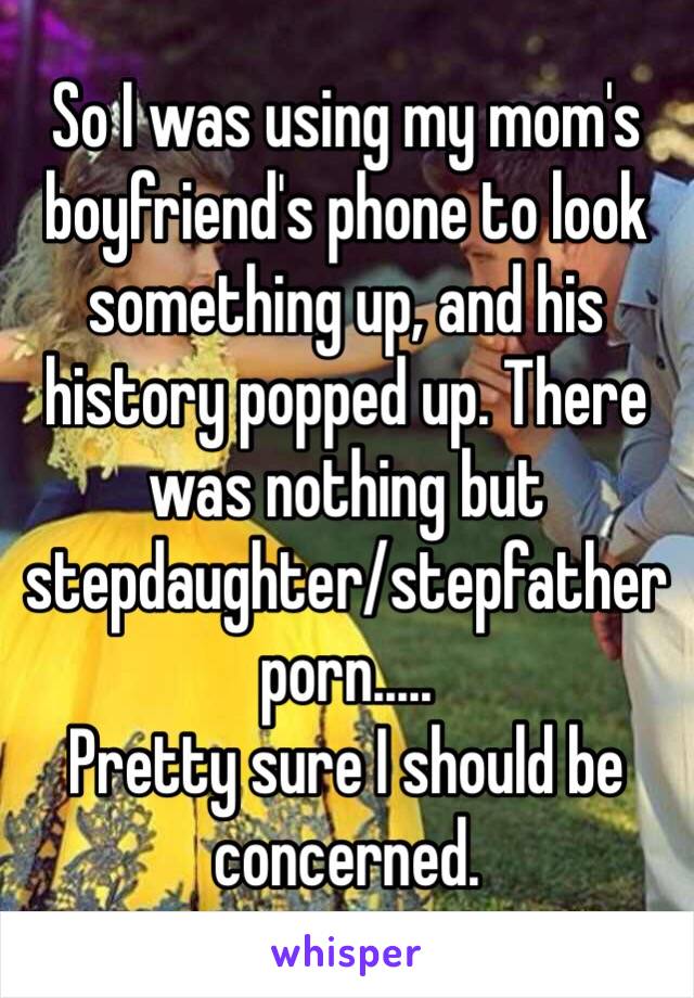 So I was using my mom's boyfriend's phone to look something up, and his history popped up. There was nothing but stepdaughter/stepfather porn.....
Pretty sure I should be concerned. 