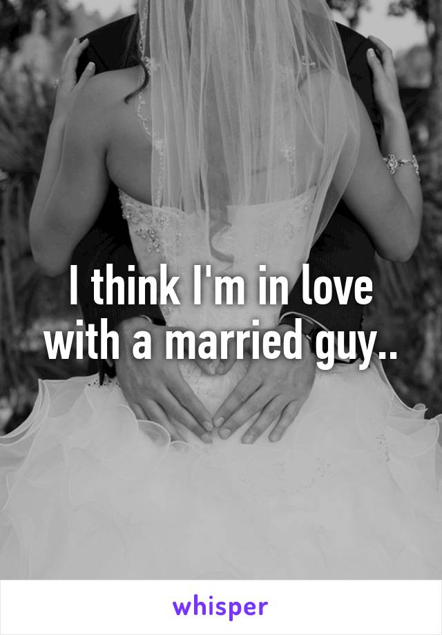 I think I'm in love with a married guy..