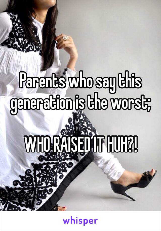 Parents who say this generation is the worst;

WHO RAISED IT HUH?!