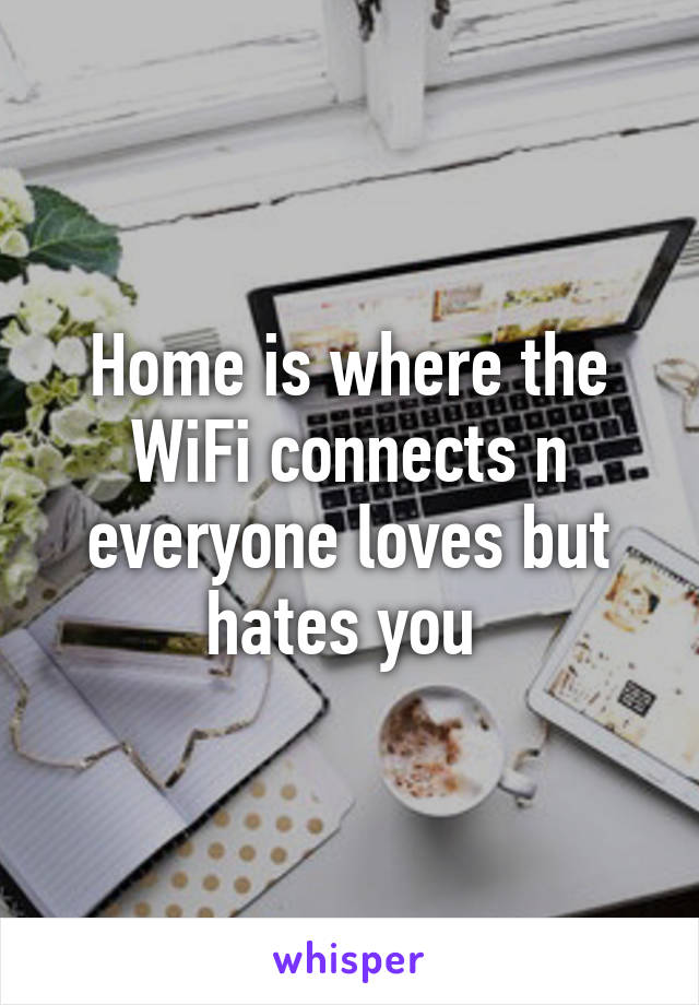 Home is where the WiFi connects n everyone loves but hates you 