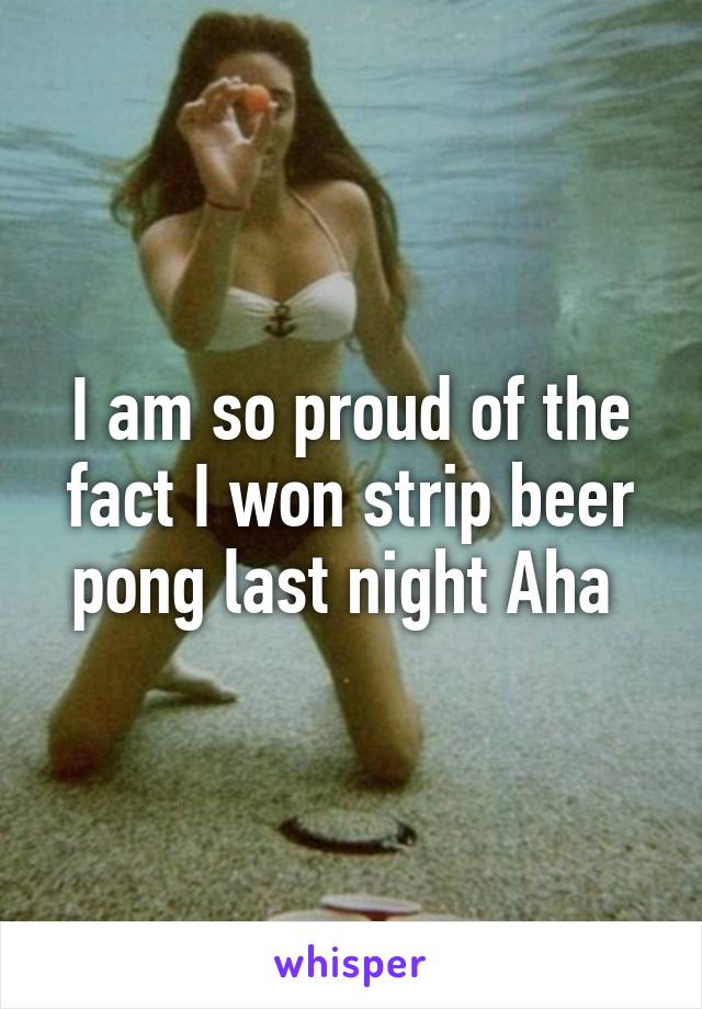 I am so proud of the fact I won strip beer pong last night Aha 