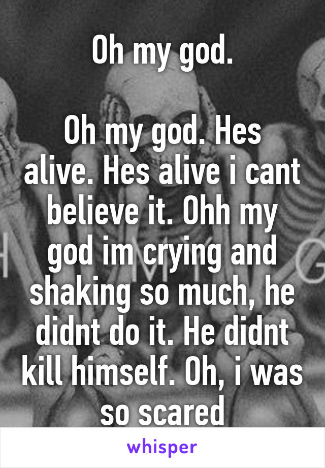 Oh my god.

Oh my god. Hes alive. Hes alive i cant believe it. Ohh my god im crying and shaking so much, he didnt do it. He didnt kill himself. Oh, i was so scared