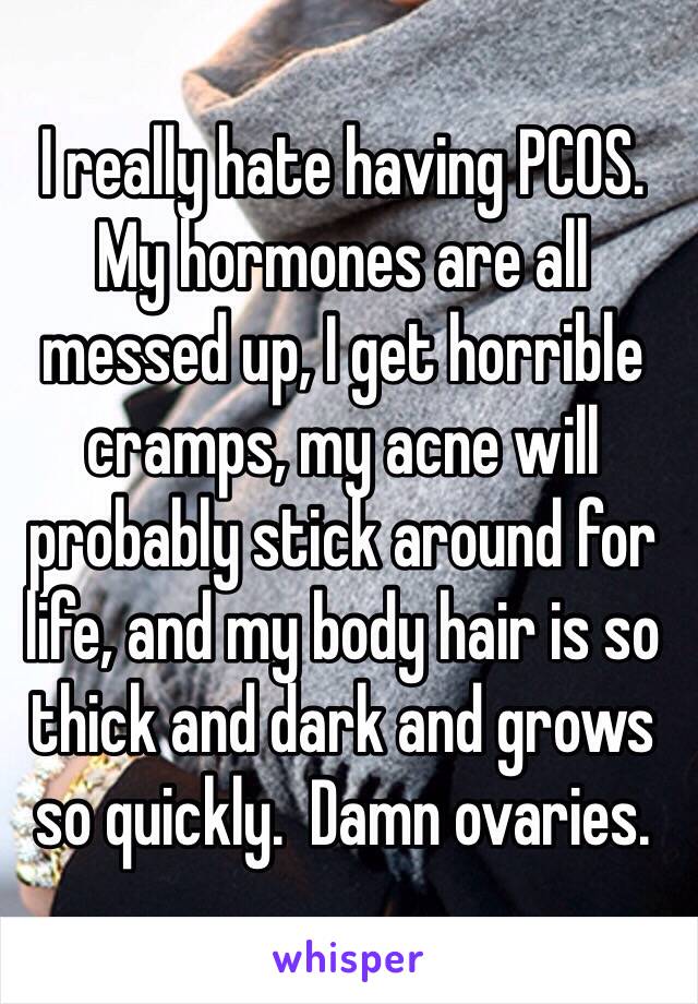 I really hate having PCOS.  My hormones are all messed up, I get horrible cramps, my acne will probably stick around for life, and my body hair is so thick and dark and grows so quickly.  Damn ovaries.