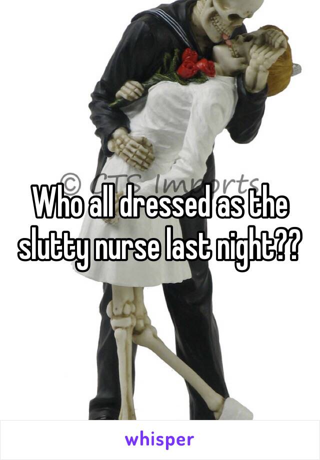 Who all dressed as the slutty nurse last night??