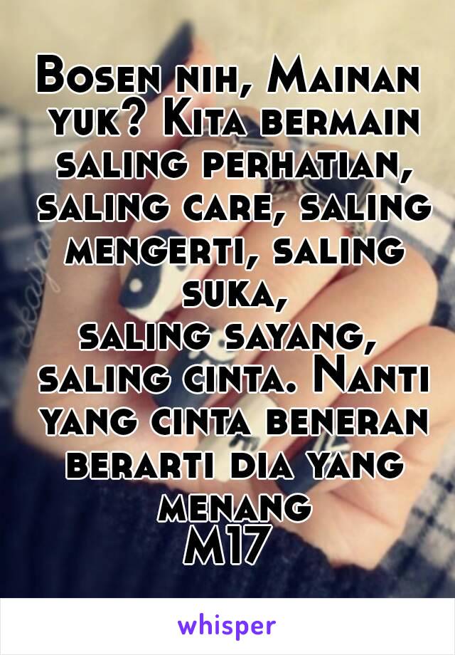 Bosen nih, Mainan yuk? Kita bermain saling perhatian, saling care, saling mengerti, saling suka,
saling sayang, saling cinta. Nanti yang cinta beneran berarti dia yang menang
M17