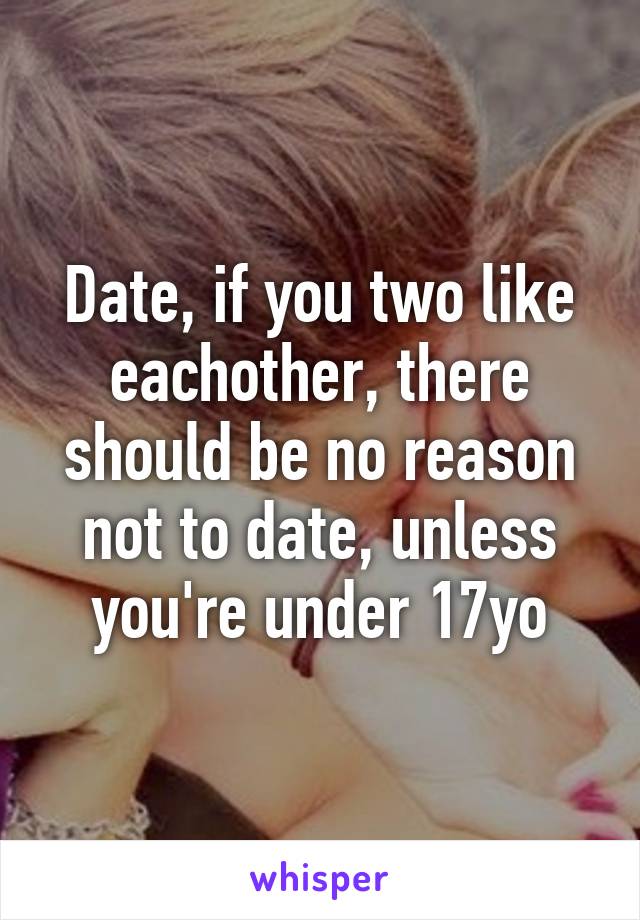 Date, if you two like eachother, there should be no reason not to date, unless you're under 17yo