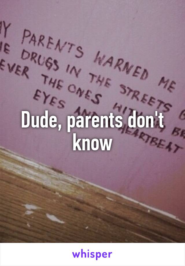 Dude, parents don't know