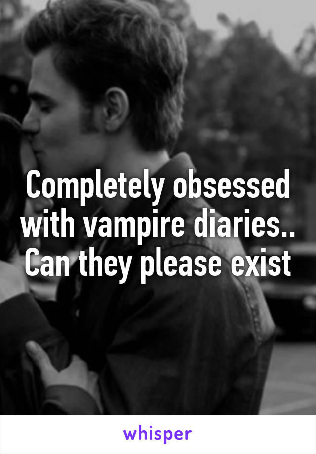 Completely obsessed with vampire diaries.. Can they please exist