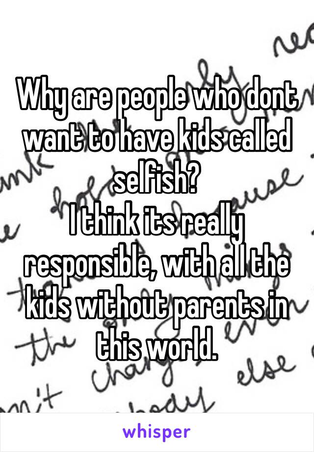 Why are people who dont want to have kids called selfish?
I think its really responsible, with all the kids without parents in this world.