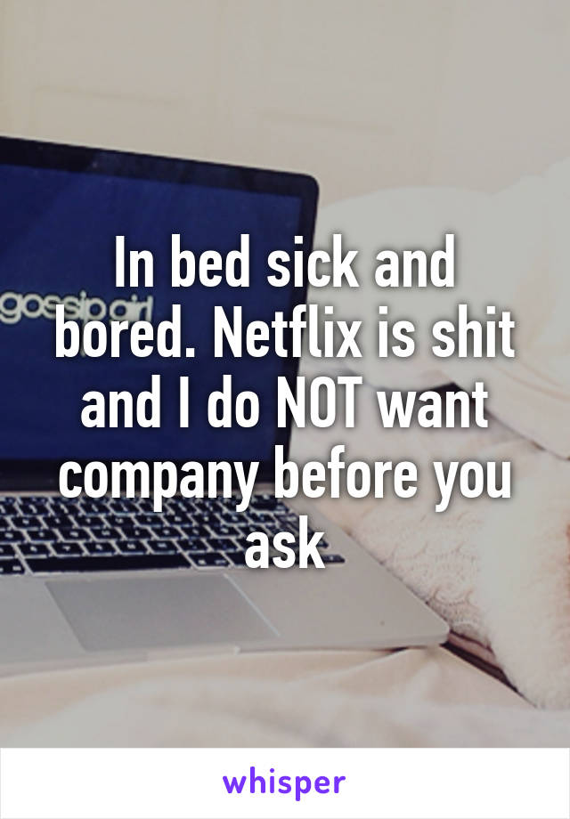 In bed sick and bored. Netflix is shit and I do NOT want company before you ask