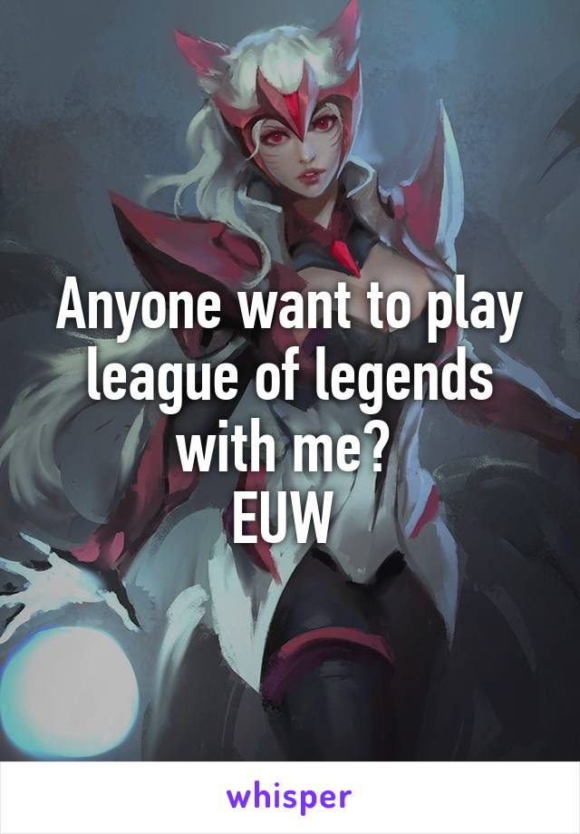 Anyone want to play league of legends with me? 
EUW 