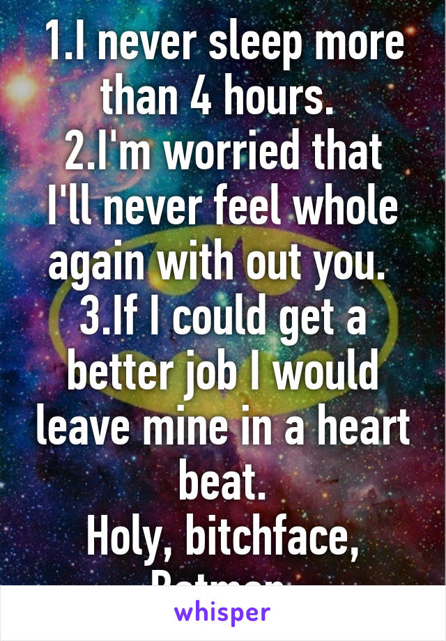 1.I never sleep more than 4 hours. 
2.I'm worried that I'll never feel whole again with out you. 
3.If I could get a better job I would leave mine in a heart beat.
Holy, bitchface, Batman.