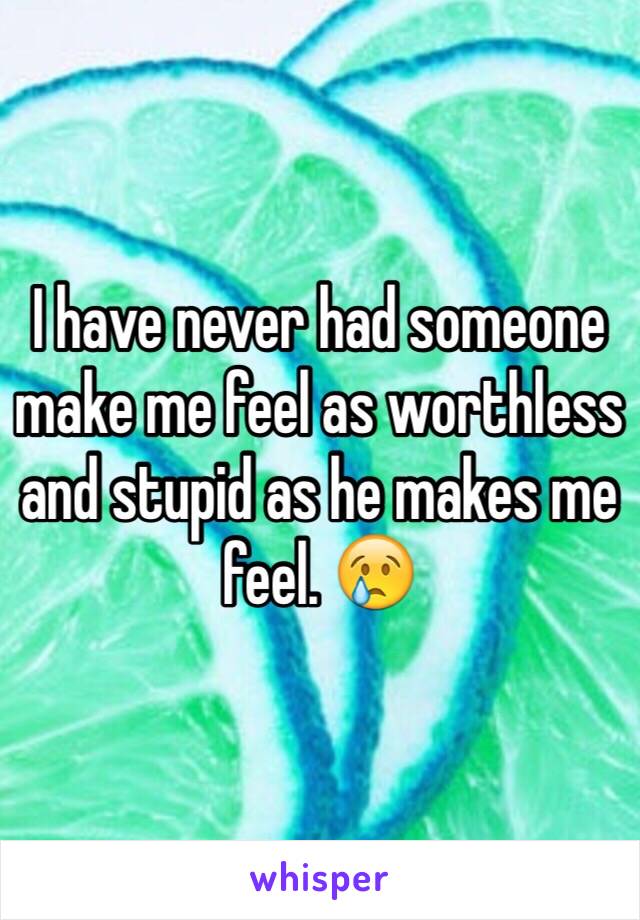 I have never had someone make me feel as worthless and stupid as he makes me feel. 😢