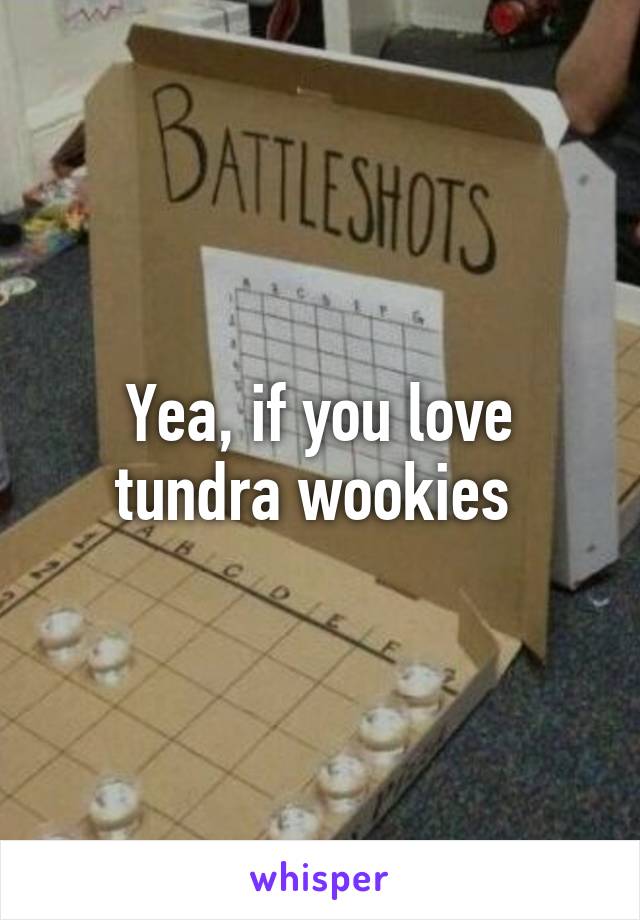 Yea, if you love tundra wookies 