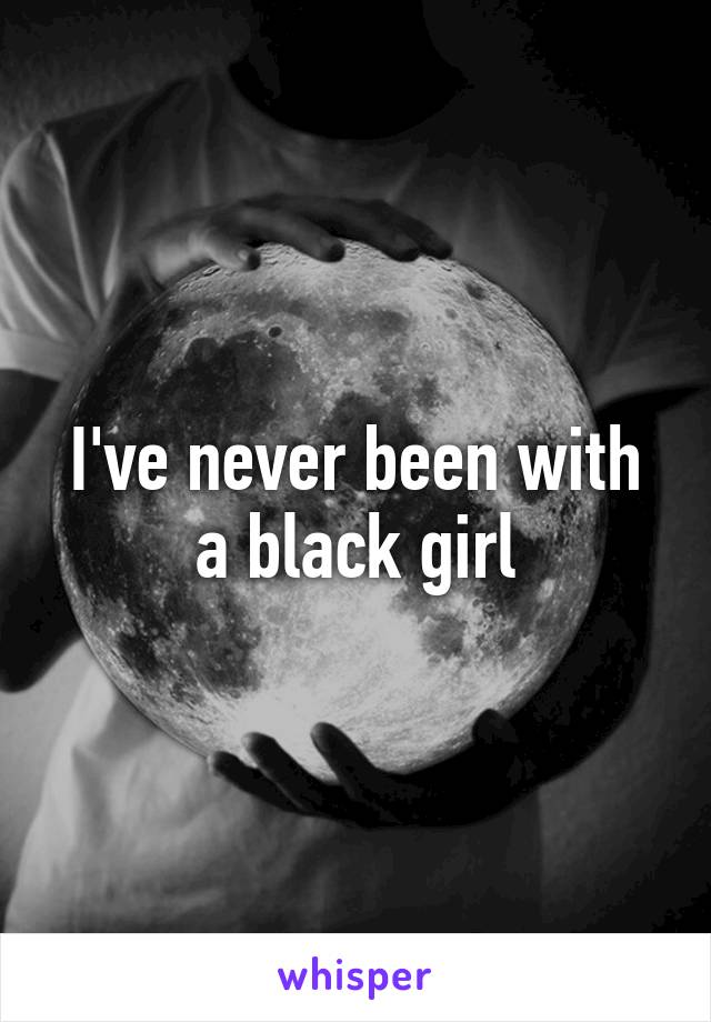 I've never been with a black girl