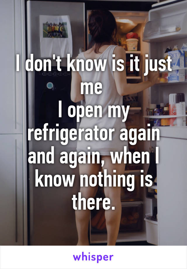 I don't know is it just me 
I open my refrigerator again and again, when I know nothing is there.