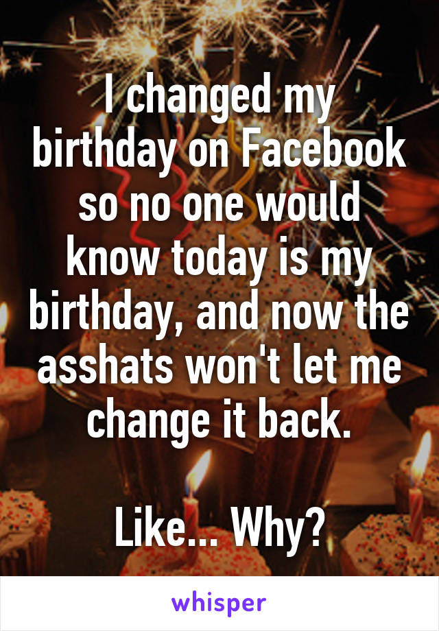 I changed my birthday on Facebook so no one would know today is my birthday, and now the asshats won't let me change it back.

Like... Why?