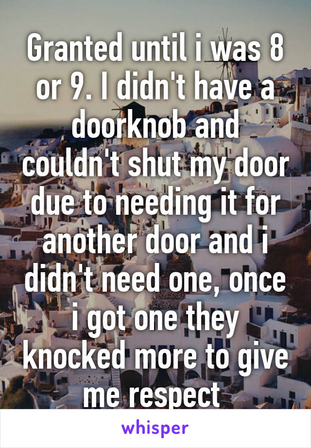 Granted until i was 8 or 9. I didn't have a doorknob and couldn't shut my door due to needing it for another door and i didn't need one, once i got one they knocked more to give me respect 