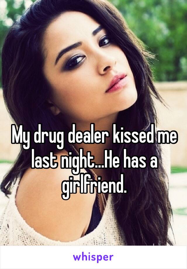 My drug dealer kissed me last night...He has a girlfriend.