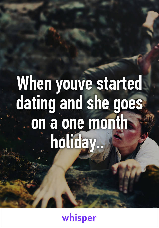 When youve started dating and she goes on a one month holiday.. 