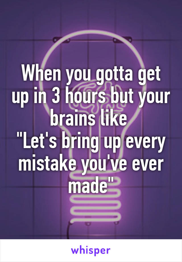 When you gotta get up in 3 hours but your brains like 
"Let's bring up every mistake you've ever made"