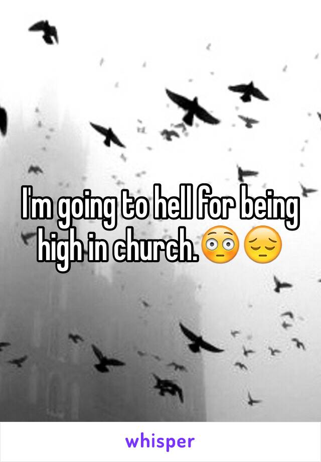 I'm going to hell for being high in church.😳😔