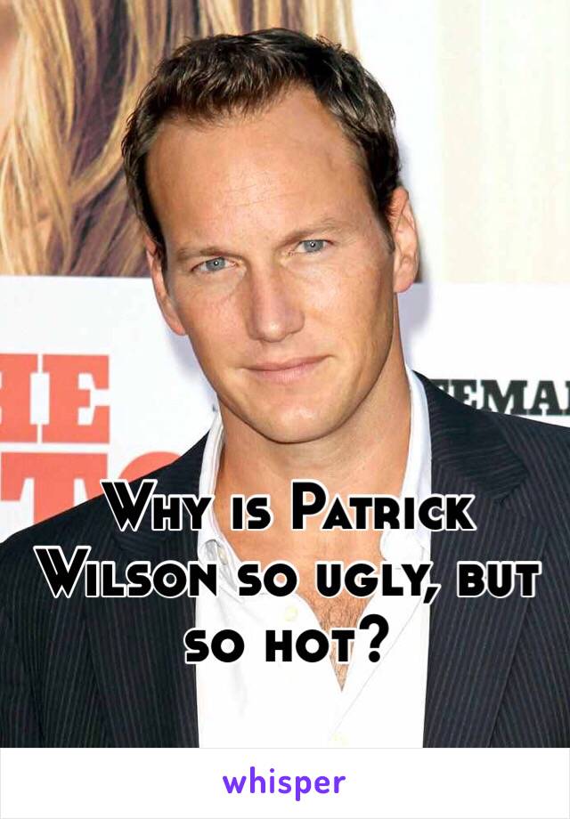 Why is Patrick Wilson so ugly, but so hot?