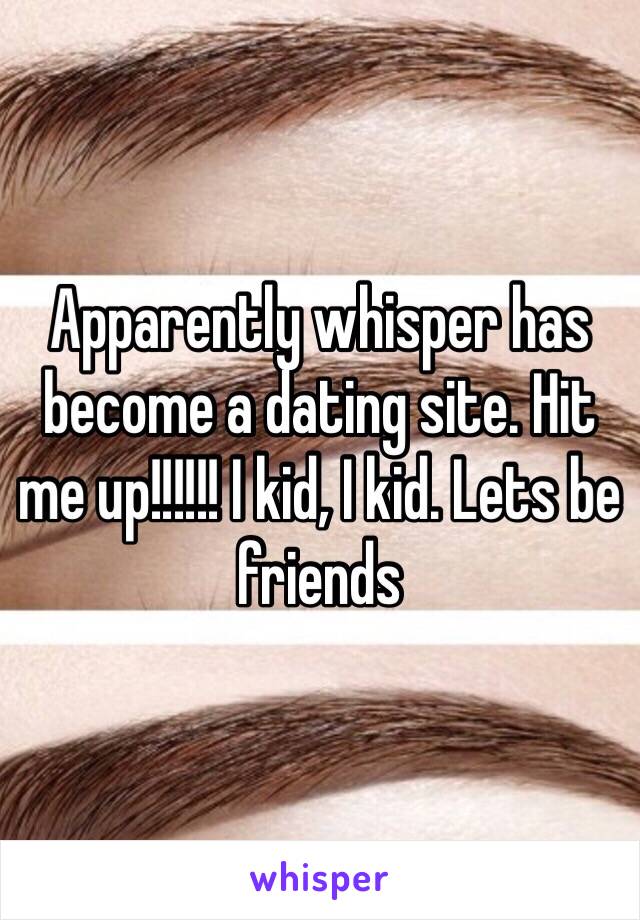 Apparently whisper has become a dating site. Hit me up!!!!!! I kid, I kid. Lets be friends