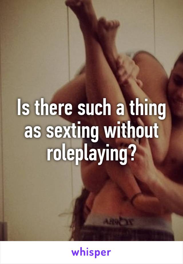 Is there such a thing as sexting without roleplaying?