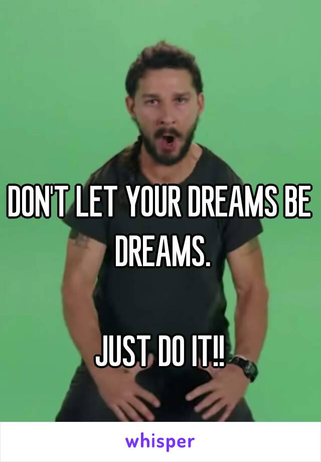 DON'T LET YOUR DREAMS BE DREAMS.

JUST DO IT!!