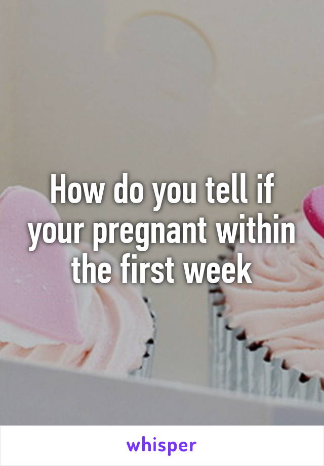 How do you tell if your pregnant within the first week